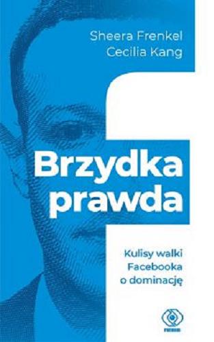 Okładka książki Brzydka prawda : kulisy walki Facebooka o dominację / Frenkel Sheera, Cecilia Kang ; przełożyła Anna Zdziemborska.