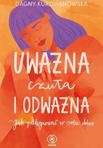 Okładka książki Uważna, czuła i odważna : jak pielęgnować w sobie dobro / Dagny Kurdwanowska.