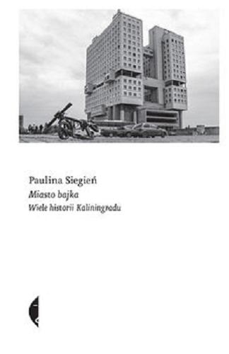 Okładka książki Miasto bajka : wiele historii Kaliningradu / Paulina Siegień.