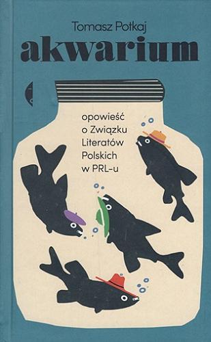 Okładka  Akwarium : opowieść o Związku Literatów Polskich w PRL-u / Tomasz Potkaj.