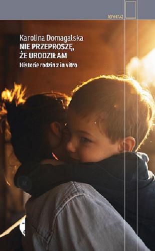 Okładka książki Nie przeproszę, że urodziłam : historie rodzin z in vitro / Karolina Domagalska.