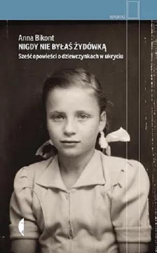 Okładka książki Nigdy nie byłaś Żydówką : sześć opowieści o dziewczynkach w ukryciu / Anna Bikont.
