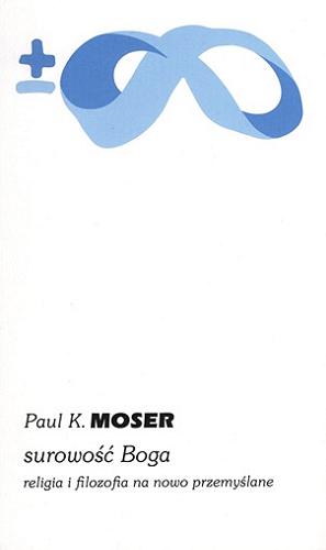Okładka książki Surowość Boga : religia i filozofia na nowo przemyślane / Paul K. Moser ; przełożył ks. Marek Dobrzeniecki.