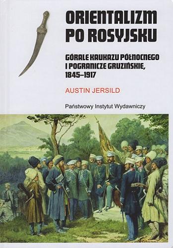 Okładka książki Orientalizm po rosyjsku : górale Kaukazu Północnego i pogranicze gruzińskie, 1845-1917 / Austin Jersild ; przekład Jerzy Rohoziński.