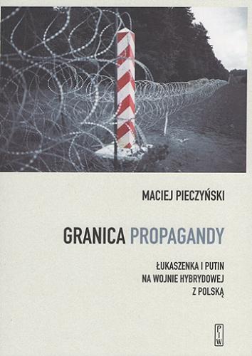 Okładka książki Granica propagandy : Łukaszenka i Putin na wojnie hybrydowej z Polską / Maciej Pieczyński ; [recenzent prof. dr hab. Andrzej Nowak].