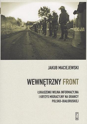 Okładka książki Wewnętrzny front : Łukaszenki wojna informacyjna i kryzys migracyjny na granicy polsko-białoruskiej / Jakub Maciejewski.