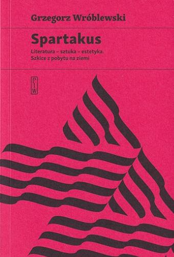 Okładka książki Spartakus : literatura - sztuka - estetyka : szkice z pobytu na ziemi / Grzegorz Wróblewski.