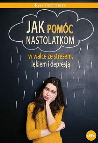 Okładka książki Jak pomóc nastolatkom : w walce ze stresem, lękiem i depresją / Roy Petitfils ; przekład: Laura Bigaj.