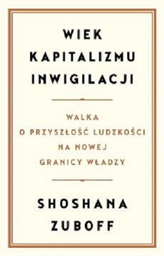 Okładka książki Wiek kapitalizmu inwigilacji : walka o przyszłość ludzkości na nowej granicy władzy / Shoshana Zuboff ; tłumaczenie Alicja Unterschuetz.