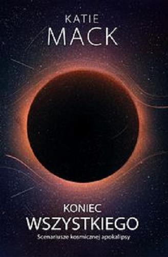 Okładka  Koniec wszystkiego : scenariusze kosmicznej apokalipsy / Katie Mack ; przełożył Jacek Bieroń.