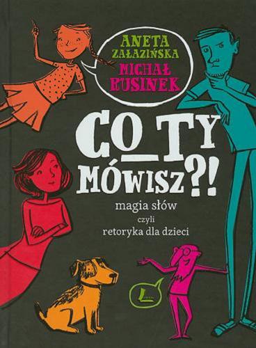 Okładka  Co Ty mówisz?! : magia słów czyli Retoryka dla dzieci / Aneta Załazińska, Michał Rusinek ; [ilustracje: Joanna Rusinek].