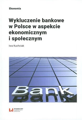 Okładka książki Wykluczenie bankowe w Polsce w aspekcie ekonomicznym i społecznym / Iwa Kuchciak ; [recenzet Beata Świecka].