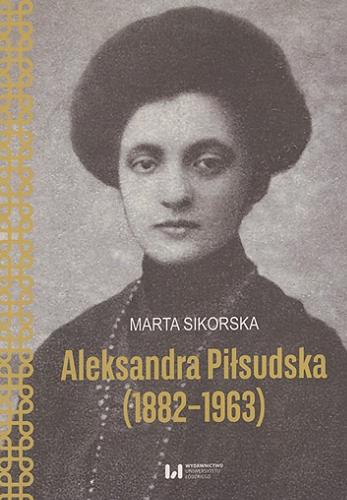 Okładka książki Aleksandra Piłsudska (1882-1963) / Marta Sikorska ; [recenzenci Joanna Dufrat, Lidia Michalska-Bracha, Paweł Samuś].