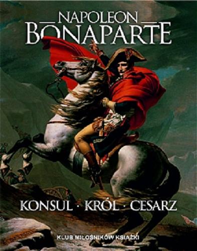 Okładka książki Napoleon Bonaparte : konsul, król, cesarz / Tymoteusz Pawłowski.