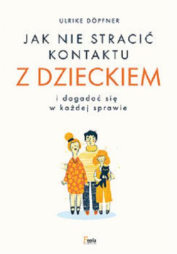 Okładka książki Jak nie stracić kontaktu z dzieckiem : i dogadać się w każdej sprawie / Ulrike Döpfner ; przekład: Paulina Wojnakowska.