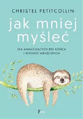 Okładka książki Jak mniej myśleć : dla analizujących bez końca i wysoko wrażliwych / Christel Petitcollin ; przekład: Krystyna Arustowicz.