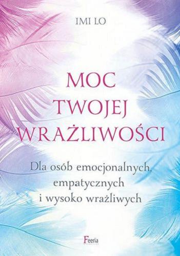 Okładka książki Moc twojej wrażliwości [E-book] : dla osób emocjonalnych, empatycznych i wysoko wrażliwych / Imi Lo ; przekład Aleksandra Haduła.