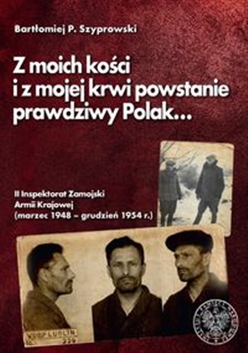 Okładka  "Z moich kości i z mojej krwi powstanie prawdziwy Polak..." : II Inspektorat Zamojski Armii Krajowej (marzec 1948 - grudzień 1954 r.) / Bartłomiej P. Szyprowski ; Instytut Pamięci Narodowej - Komisja Ścigania Zbrodni przeciwko Narodowi Polskiemu.