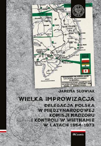 Okładka książki Wielka improwizacja : delegacja polska w Międzynarodowej Komisji Nadzoru i Kontroli w Wietnamie w latach 1954-1973 / Jarema Słowiak.
