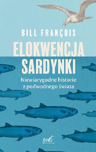 Okładka książki Elokwencja sardynki : niewiarygodne historie z podwodnego świata / Bill François ; z języka francuskiego przełożyła Elżbieta Janota.