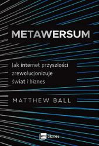 Okładka  Metawersum : jak internet przyszłości zrewolucjonizuje świat i biznes / Matthew Ball ; przekład Katarzyna Mironowicz.