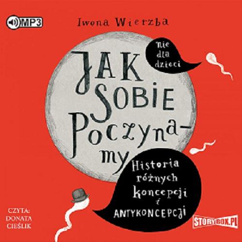 Okładka książki Jak sobie poczynamy [Dokument dźwiękowy] : historia różnych koncepcji i antykoncepcji : nie dla dzieci / Iwona Wierzba.