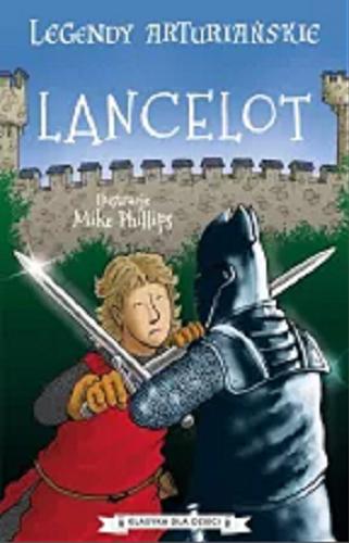 Okładka książki Lancelot / opowiedziane na nowo przez Tracey Mayhew ; ilustracje Mike Phillips ; [tłumaczenie: Karolina Podlipna].