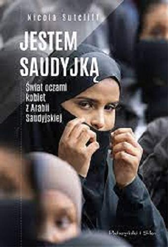 Okładka książki Jestem Saudyjką : świat oczami kobiet z Arabii Saudyjskiej / Nicola Sutcliff ; przełożył Bartosz Sałbut.