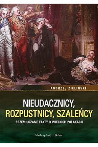 Okładka książki Nieudacznicy, rozpustnicy, szaleńcy : przemilczane fakty o wielkich Polakach / Andrzej Zieliński.
