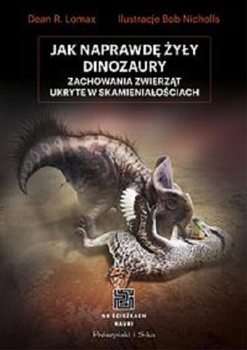 Okładka książki Jak naprawdę żyły dinozaury : zachowania zwierząt ukryte w skamieniałościach / Dean R. Lomax ; ilustracje Bob Nicholls ; przełożył Andrzej Hołdys.