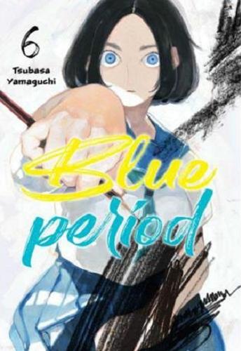 Okładka książki Blue Period. 6 / Tsubasa Yamaguchi ; [tłumaczenie: Karolina Dwornik].
