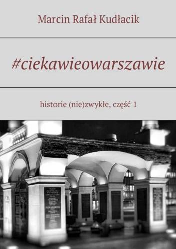 Okładka książki #ciekawieowarszawie : *historie (nie)zwykłe*. Cz. 1 / Marcin Rafał Kudłacik.