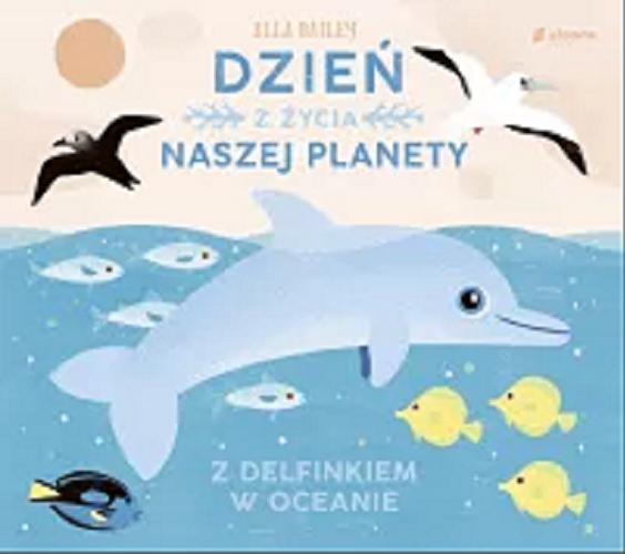 Okładka książki Dzień z życia naszej planety : z delfinkiem w oceanie / text and illustrations Ella Bailey ; translation Barbara Górecka.