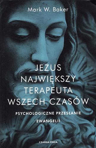 Okładka książki Jezus największy terapeuta wszech czasów : psychologiczne przesłanie Ewangelii / Mark W. Baker ; przełożyła Aleksandra Wolnicka.