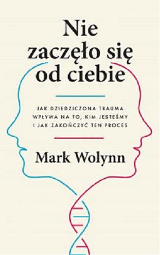 Okładka książki Nie zaczęło się od ciebie : jak dziedziczona trauma wpływa na to, kim jesteśmy i jak zakończyć ten proces / Mark Wolynn ; przełożyła Maria Reimann.