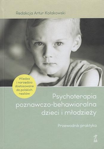Okładka książki Psychoterapia poznawczo-behawioralna dzieci i młodzieży : przewodnik praktyka / redakcja Artur Kołakowski.