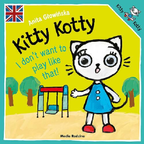 Okładka książki Kitty Kotty : I don`t want to play like that! / text and illustrations Anita Głowińska ; [English language advisors Keith Stewart, Ewa Grzywaczewska-Stewart].