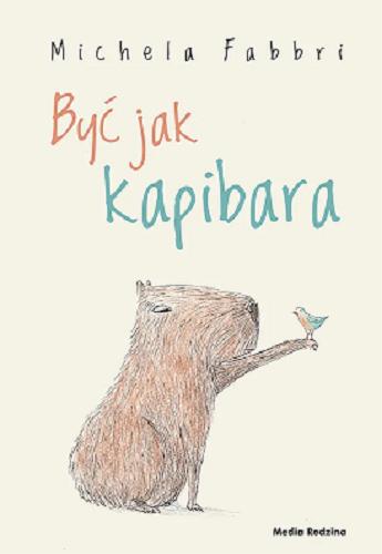 Okładka książki Być jak kapibara / Michela Fabbri ; tłumaczyła z włoskiego Eliza Piotrowska.