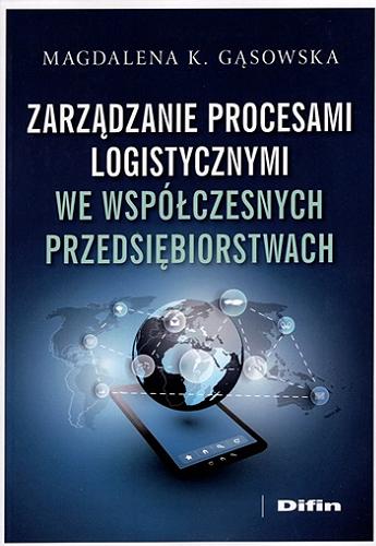 Okładka książki Zarządzanie procesami logistycznymi we współczesnych przedsiębiorstwach / Magdalena K. Gąsowska ; [recenzent prof. zw. dr hab. Leszek Mindur].