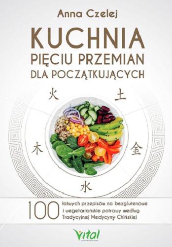 Okładka książki Kuchnia pięciu przemian dla początkujących : 100 łatwych przepisów na bezglutenowe i wegetariańskie potrawy według Tradycyjnej Medycyny Chińskiej / Anna Czelej.