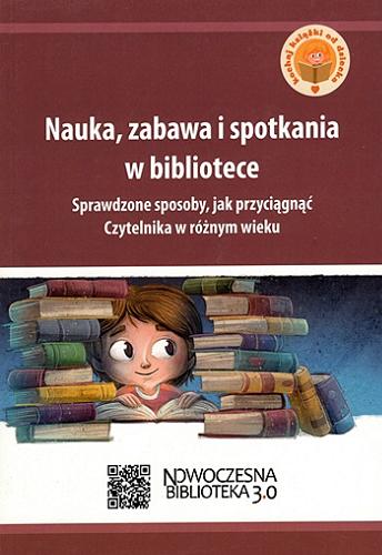 Okładka książki Nauka, zabawa i spotkania w bibliotece : sprawdzone sposoby, jak przyciągnąć Czytelnika w różnym wieku / [autorzy Małgorzata Bykowska, Małgorzata Celuch, Izabela Gawrych, Anna Góra, Anna Kiełczewska, Mariusz Kusion, Maciej Lipka, Paweł Marchel, Barbara Sikora, Elżbieta Stanicka, Elżbieta Wasiak ; redaktor Renata Kajewska].