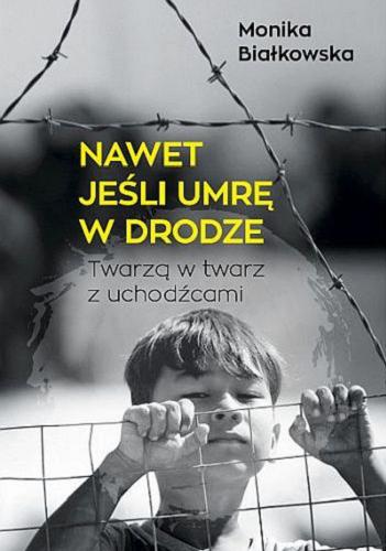 Okładka książki Nawet jeśli umrę w drodze : twarzą w twarz z uchodźcami / Monika Białkowska.