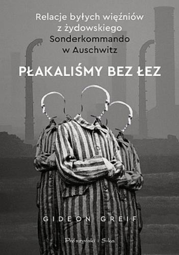 Okładka książki Płakaliśmy bez łez : relacje byłych więźniów żydowskiego Sonderkommando z Auschwitz / Gideon Greif ; przełożył Zbigniew Zawadzki.