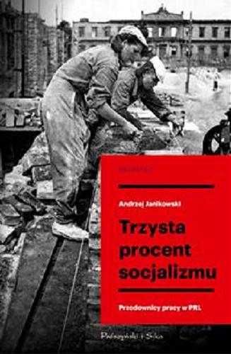 Okładka książki Trzysta procent socjalizmu : przodowncy pracy w PRL / Andrzej Janikowski.