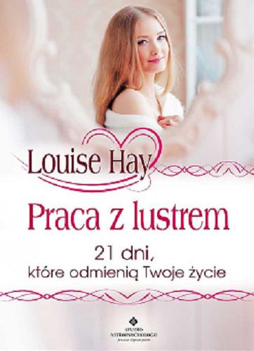 Okładka książki Praca z lustrem : 21 dni, które odmienią twoje życie / Louise Hay ; [tłumaczenie: Katarzyna Liszyk].