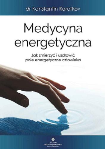 Okładka książki Medycyna energetyczna : jak zmierzyć i uzdrowić pole energetyczne człowieka / Konstantin Korotkov ; [tłumaczenie: Anna Polaków].