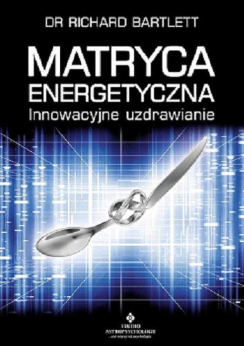 Okładka książki Matryca energetyczna : innowacyjne uzdrawianie / dr Richard Bartlett ; przedmowa: dr William A. Tiller ; [tłumaczenie: Agnieszka Ufland].