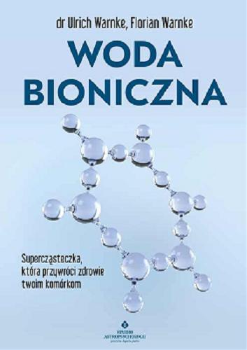 Okładka  Woda bioniczna : supercząsteczka, która przywróci zdrowie twoim komórkom / dr Ulrich Warnke, Florian Warnke ; [tłumaczenie: Piotr Lewiński].