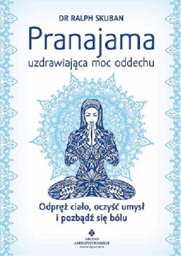 Okładka książki Pranajama : uzdrawiająca moc oddechu : odpręż ciało, oczyść umysł i pozbądź się bólu / Ralph Skuban ; [tłumaczenie: Monika Gadzina].
