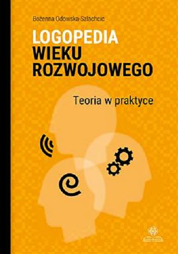 Okładka  Logopedia wieku rozwojowego : teoria w praktyce wybrane zagadnienia / Bożenna Odowska-Szlachcic.